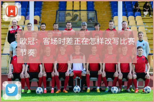 欧冠：客场时差正在怎样改写比赛节奏