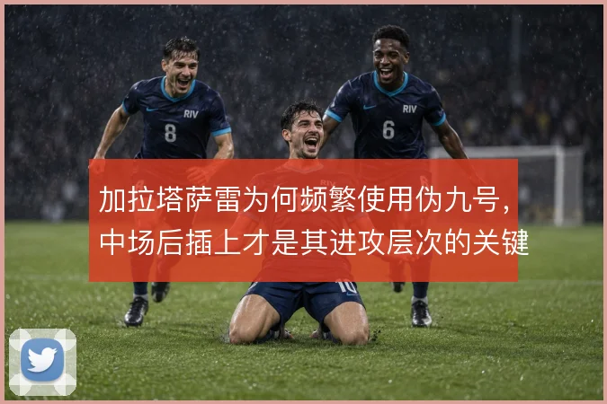 加拉塔萨雷为何频繁使用伪九号，中场后插上才是其进攻层次的关键