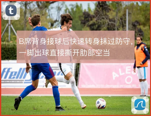 B席背身接球后快速转身抹过防守，一脚出球直接撕开肋部空当