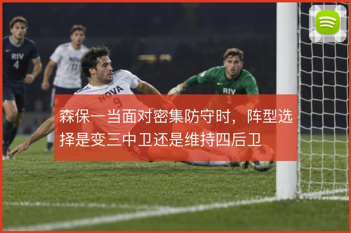 森保一当面对密集防守时,阵型选择是变三中卫还是维持四后卫