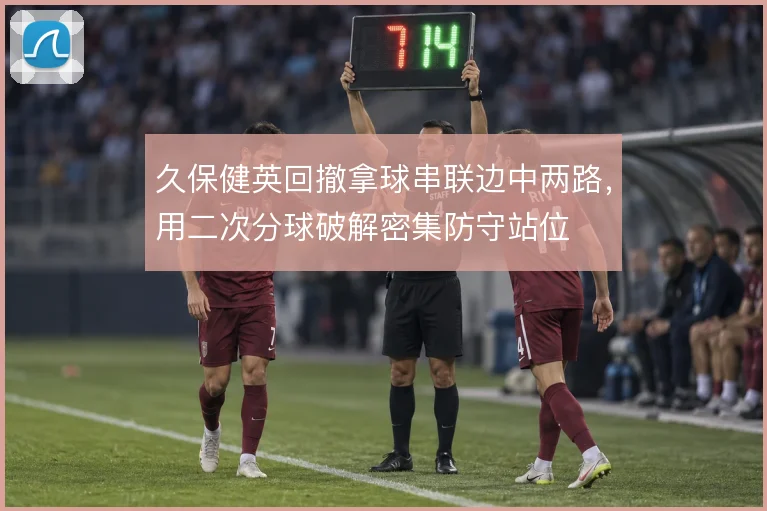 久保健英回撤拿球串联边中两路，用二次分球破解密集防守站位
