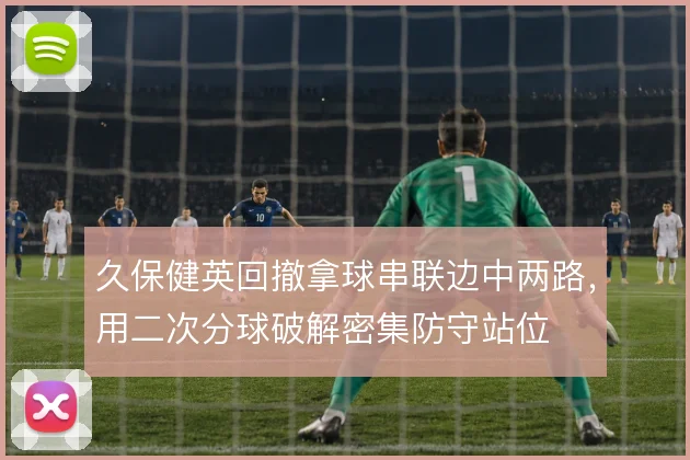 久保健英回撤拿球串联边中两路，用二次分球破解密集防守站位