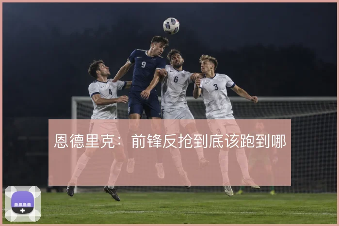 恩德里克：前锋反抢到底该跑到哪