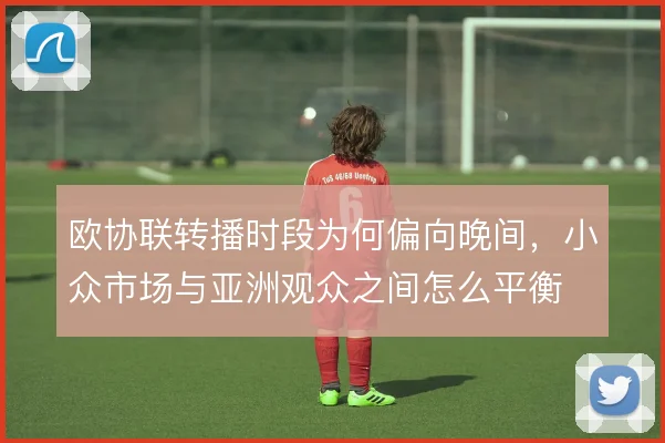 欧协联转播时段为何偏向晚间，小众市场与亚洲观众之间怎么平衡