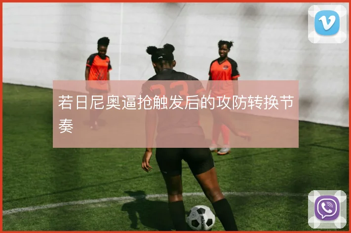 若日尼奥逼抢触发后的攻防转换节奏