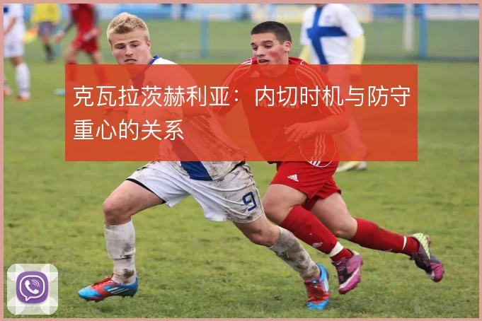 克瓦拉茨赫利亚：内切时机与防守重心的关系