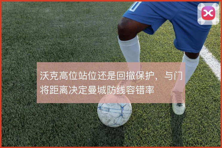 沃克高位站位还是回撤保护,与门将距离决定曼城防线容错率