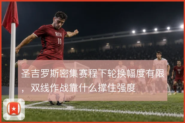 圣吉罗斯密集赛程下轮换幅度有限，双线作战靠什么撑住强度