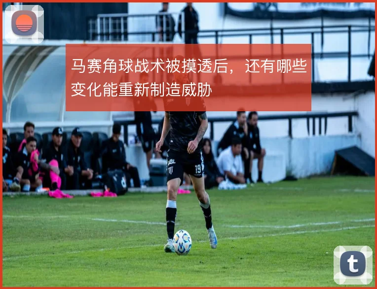 马赛角球战术被摸透后，还有哪些变化能重新制造威胁