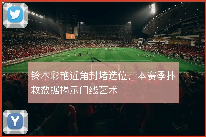 铃木彩艳近角封堵选位，本赛季扑救数据揭示门线艺术