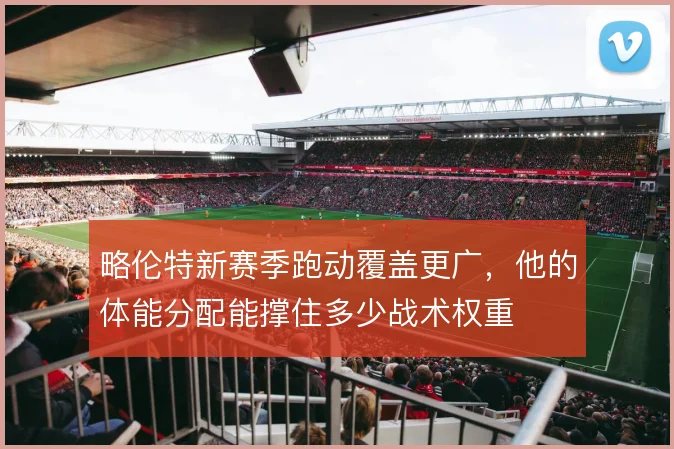 略伦特新赛季跑动覆盖更广，他的体能分配能撑住多少战术权重