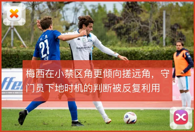 梅西在小禁区角更倾向搓远角，守门员下地时机的判断被反复利用