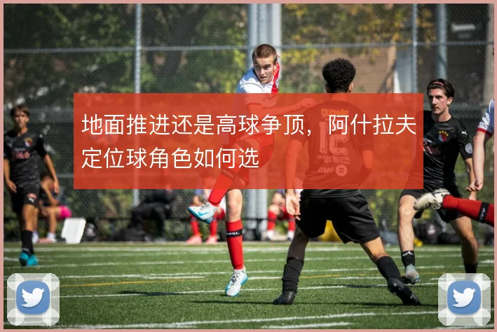 地面推进还是高球争顶,阿什拉夫定位球角色如何选