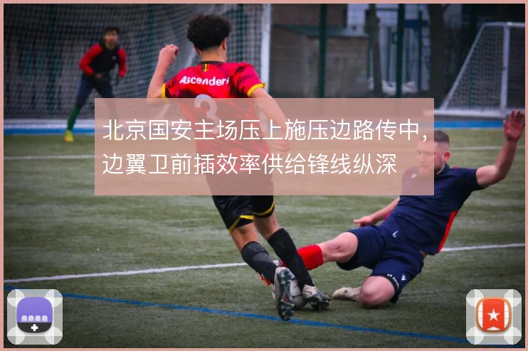 北京国安主场压上施压边路传中,边翼卫前插效率供给锋线纵深