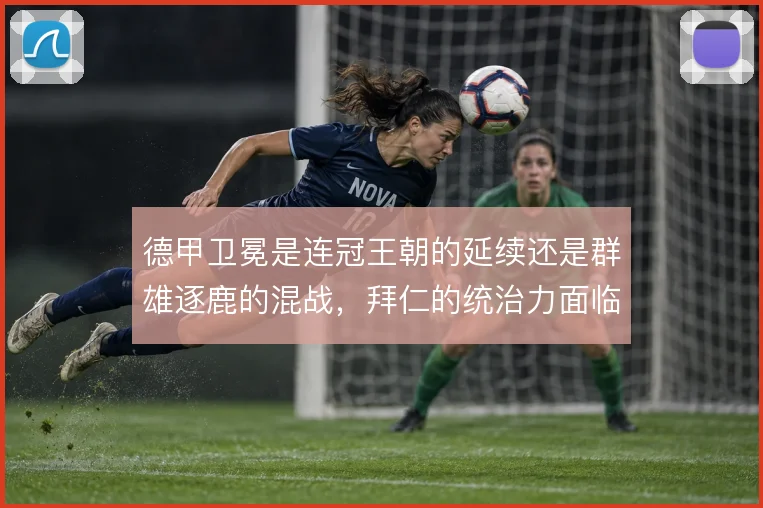 德甲卫冕是连冠王朝的延续还是群雄逐鹿的混战,拜仁的统治力面临考验