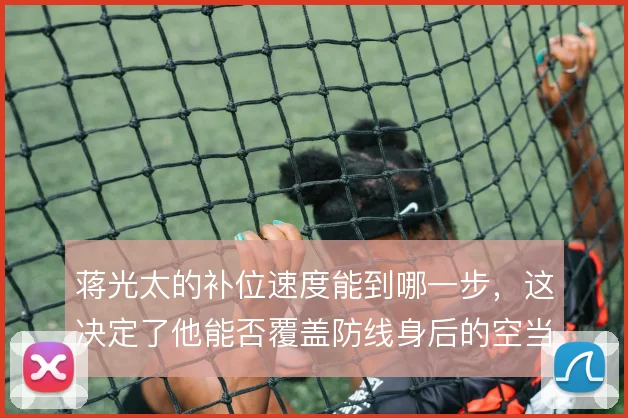 蒋光太的补位速度能到哪一步，这决定了他能否覆盖防线身后的空当