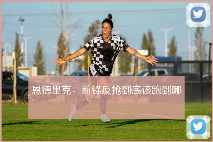 恩德里克:前锋反抢到底该跑到哪