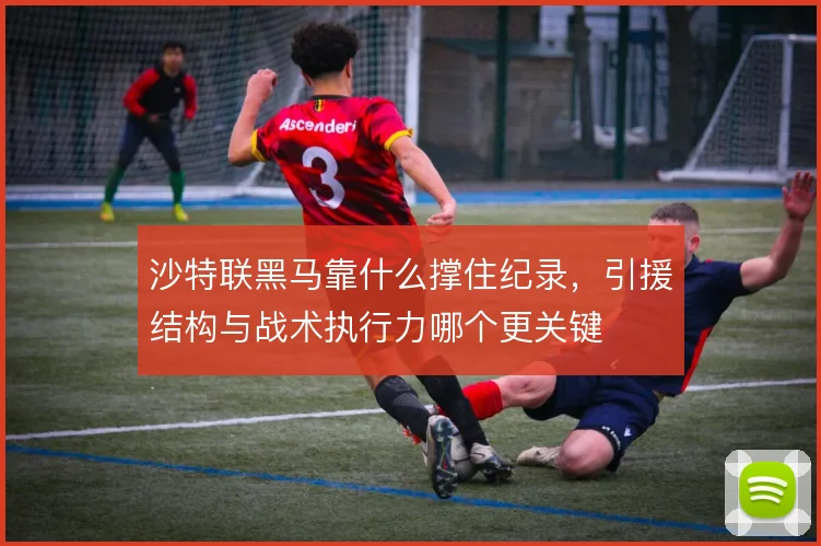 沙特联黑马靠什么撑住纪录，引援结构与战术执行力哪个更关键