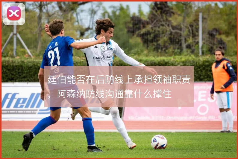 廷伯能否在后防线上承担领袖职责，阿森纳防线沟通靠什么撑住