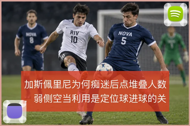 加斯佩里尼为何痴迷后点堆叠人数,弱侧空当利用是定位球进球的关键