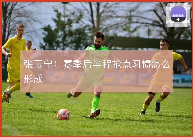 张玉宁：赛季后半程抢点习惯怎么形成