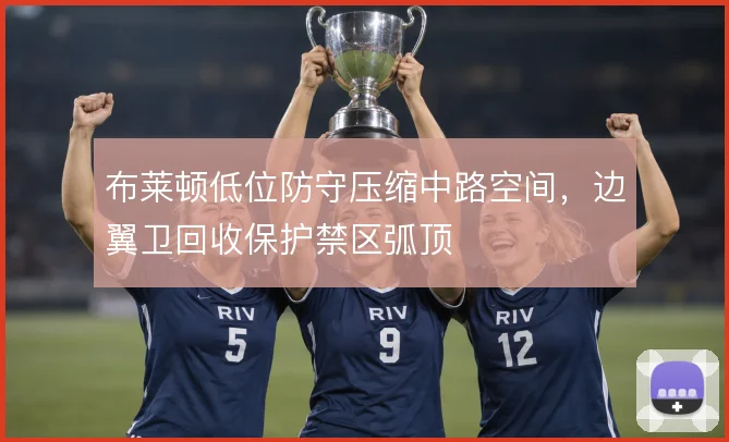 布莱顿低位防守压缩中路空间，边翼卫回收保护禁区弧顶