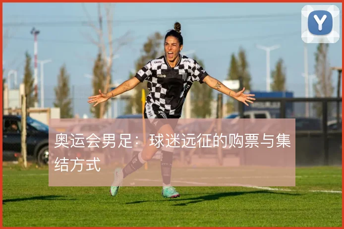 奥运会男足：球迷远征的购票与集结方式