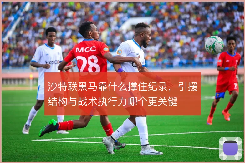 沙特联黑马靠什么撑住纪录，引援结构与战术执行力哪个更关键