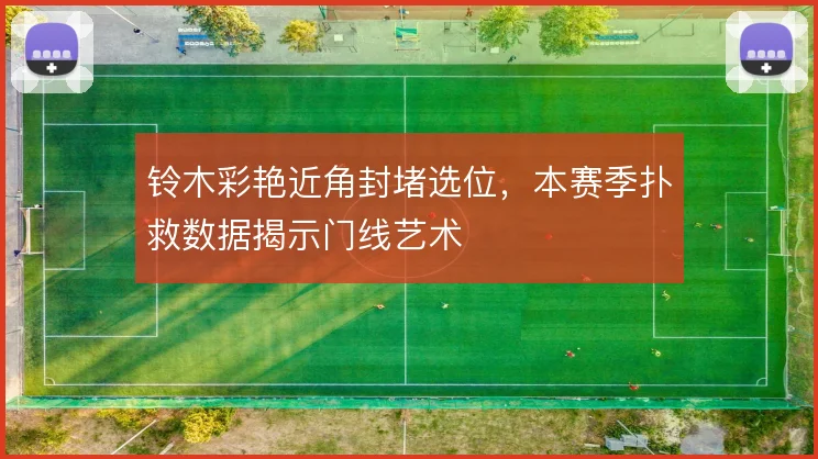 铃木彩艳近角封堵选位，本赛季扑救数据揭示门线艺术