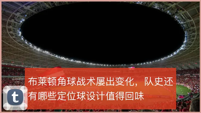 布莱顿角球战术屡出变化，队史还有哪些定位球设计值得回味