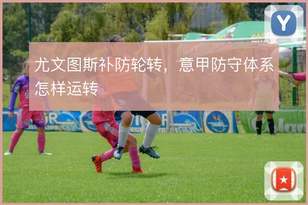 尤文图斯补防轮转，意甲防守体系怎样运转