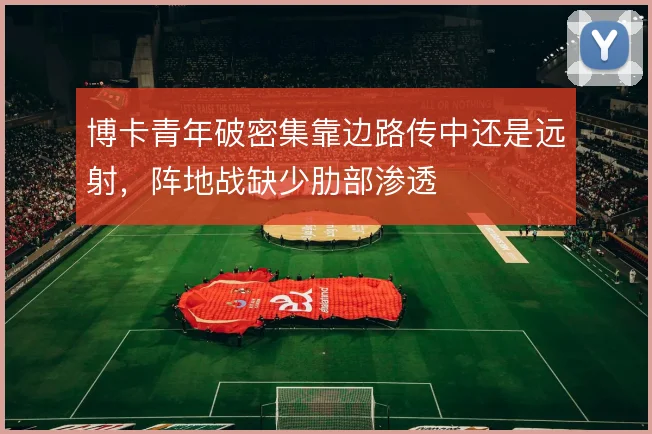 博卡青年破密集靠边路传中还是远射,阵地战缺少肋部渗透