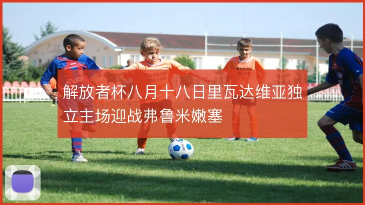 解放者杯八月十八日里瓦达维亚独立主场迎战弗鲁米嫩塞