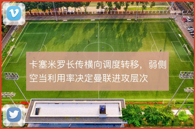 卡塞米罗长传横向调度转移，弱侧空当利用率决定曼联进攻层次