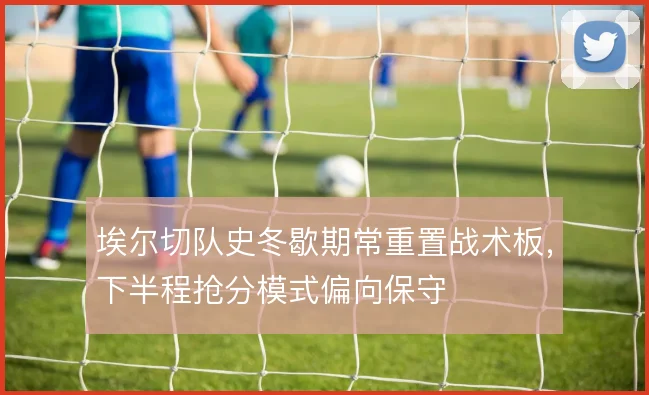 埃尔切队史冬歇期常重置战术板，下半程抢分模式偏向保守