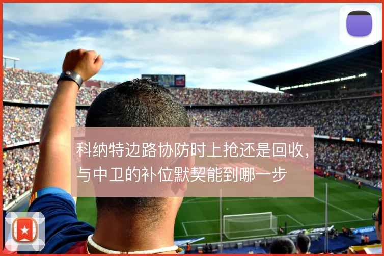 科纳特边路协防时上抢还是回收，与中卫的补位默契能到哪一步
