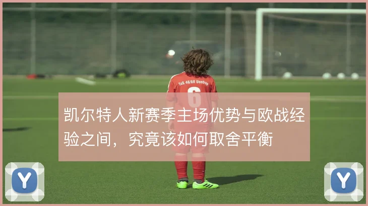 凯尔特人新赛季主场优势与欧战经验之间，究竟该如何取舍平衡