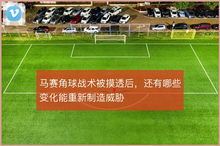马赛角球战术被摸透后，还有哪些变化能重新制造威胁