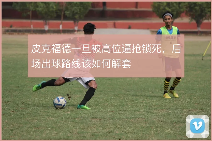 皮克福德一旦被高位逼抢锁死，后场出球路线该如何解套