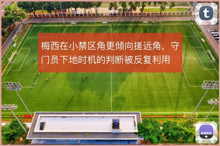 梅西在小禁区角更倾向搓远角，守门员下地时机的判断被反复利用
