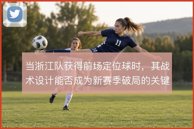 当浙江队获得前场定位球时，其战术设计能否成为新赛季破局的关键手段