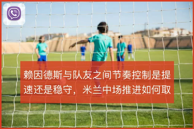 赖因德斯与队友之间节奏控制是提速还是稳守，米兰中场推进如何取舍