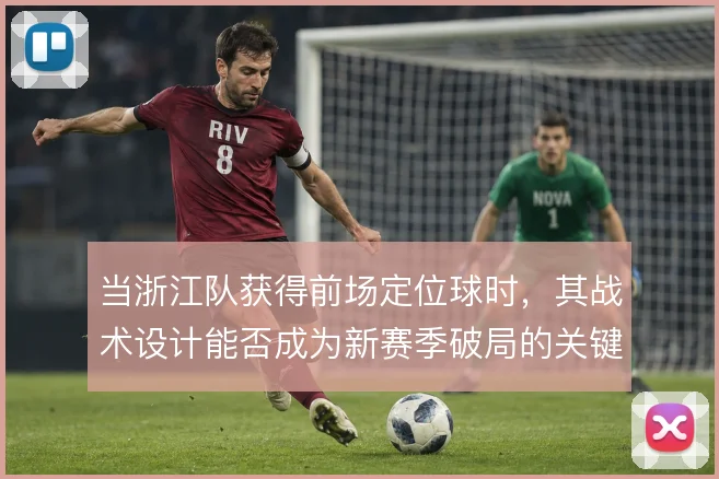 当浙江队获得前场定位球时，其战术设计能否成为新赛季破局的关键手段