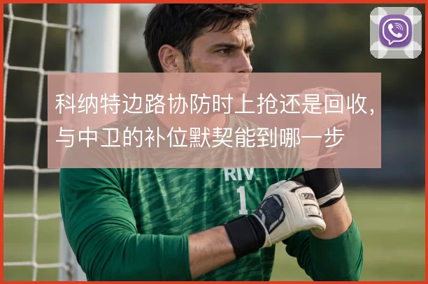 科纳特边路协防时上抢还是回收，与中卫的补位默契能到哪一步