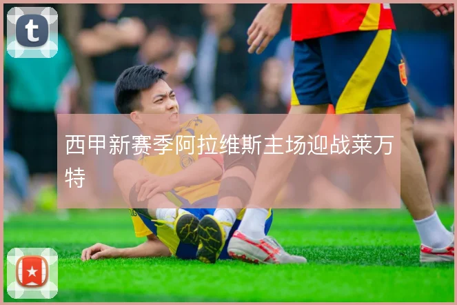西甲新赛季阿拉维斯主场迎战莱万特