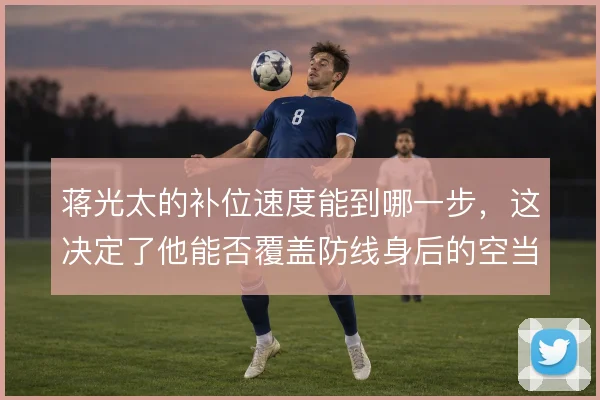 蒋光太的补位速度能到哪一步，这决定了他能否覆盖防线身后的空当