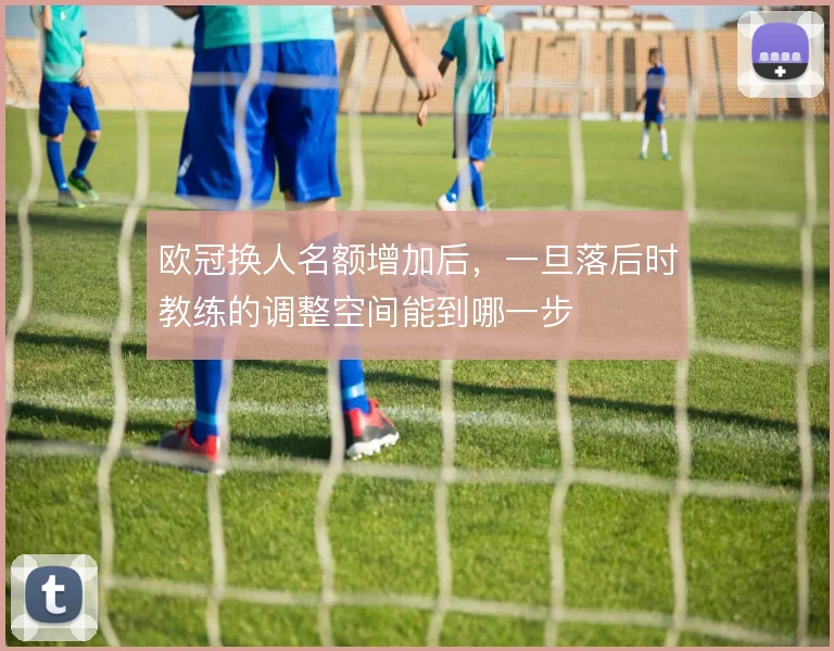 欧冠换人名额增加后，一旦落后时教练的调整空间能到哪一步