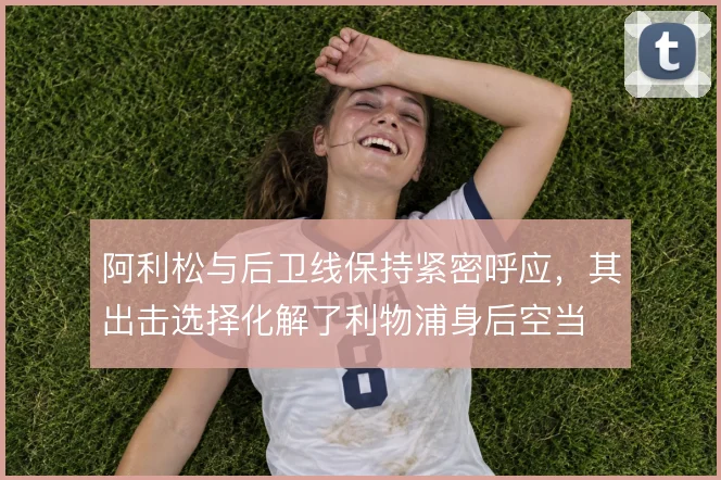 阿利松与后卫线保持紧密呼应,其出击选择化解了利物浦身后空当