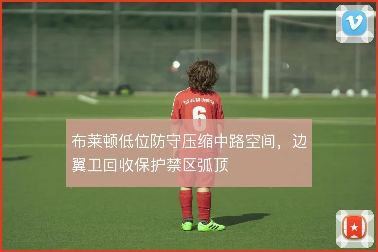 布莱顿低位防守压缩中路空间，边翼卫回收保护禁区弧顶