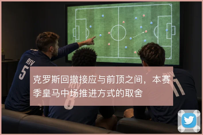 克罗斯回撤接应与前顶之间，本赛季皇马中场推进方式的取舍